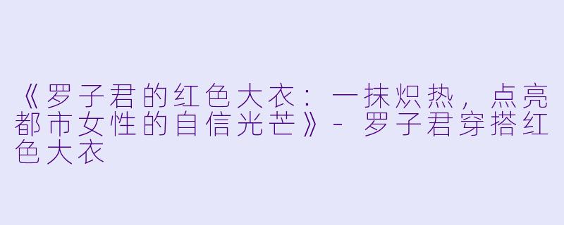 《罗子君的红色大衣：一抹炽热，点亮都市女性的自信光芒》-罗子君穿搭红色大衣