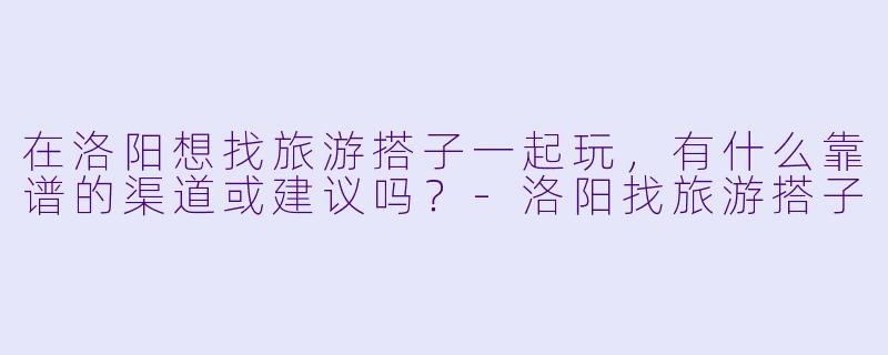 在洛阳想找旅游搭子一起玩,有什么靠谱的渠道或建议吗?
