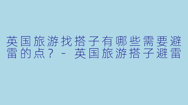英国旅游找搭子有哪些需要避雷的点？-英国旅游搭子避雷