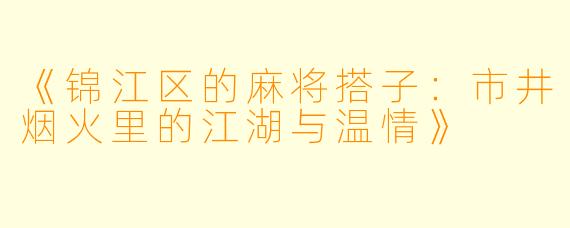 《锦江区的麻将搭子：市井烟火里的江湖与温情》