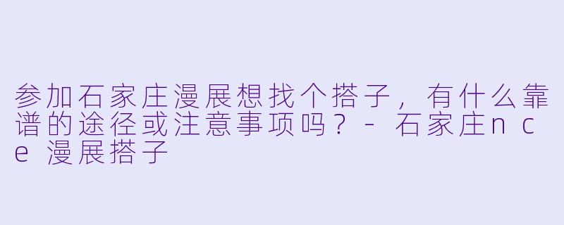 参加石家庄漫展想找个搭子，有什么靠谱的途径或注意事项吗？-石家庄nce漫展搭子