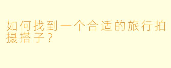 如何找到一个合适的旅行拍摄搭子？