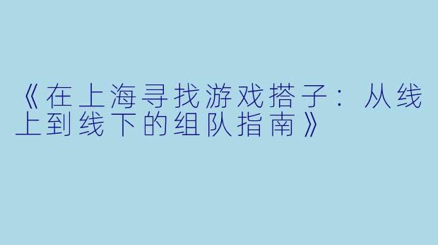 《在上海寻找游戏搭子：从线上到线下的组队指南》