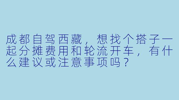 成都自驾西藏，想找个搭子一起分摊费用和轮流开车，有什么建议或注意事项吗？