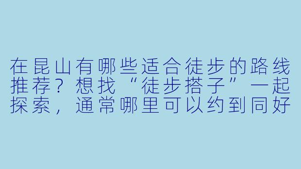 在昆山有哪些适合徒步的路线推荐?想找“徒步搭子”一起探索,通常哪里可以约到同好?