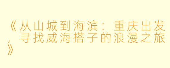《从山城到海滨：重庆出发，寻找威海搭子的浪漫之旅》