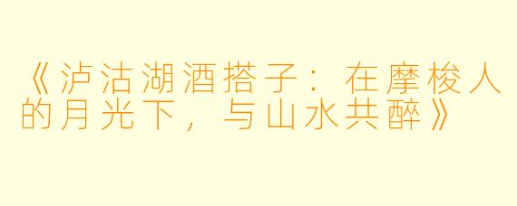 《泸沽湖酒搭子：在摩梭人的月光下，与山水共醉》