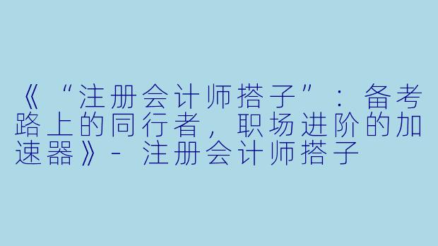《“注册会计师搭子”：备考路上的同行者，职场进阶的加速器》-注册会计师搭子