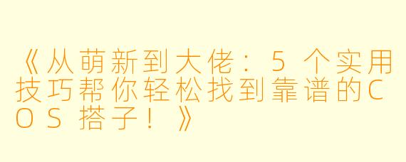 《从萌新到大佬：5个实用技巧帮你轻松找到靠谱的COS搭子！》