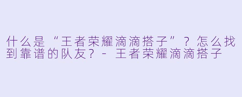 什么是“王者荣耀滴滴搭子”？怎么找到靠谱的队友？-王者荣耀滴滴搭子