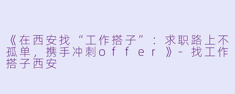 《在西安找“工作搭子”：求职路上不孤单，携手冲刺offer》-找工作搭子西安
