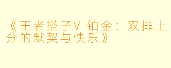 《王者搭子V铂金：双排上分的默契与快乐》