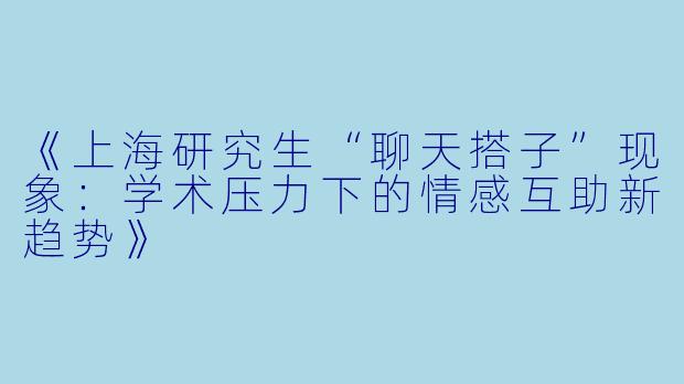 《上海研究生“聊天搭子”现象：学术压力下的情感互助新趋势》