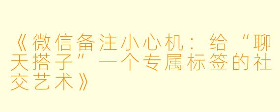 《微信备注小心机：给“聊天搭子”一个专属标签的社交艺术》