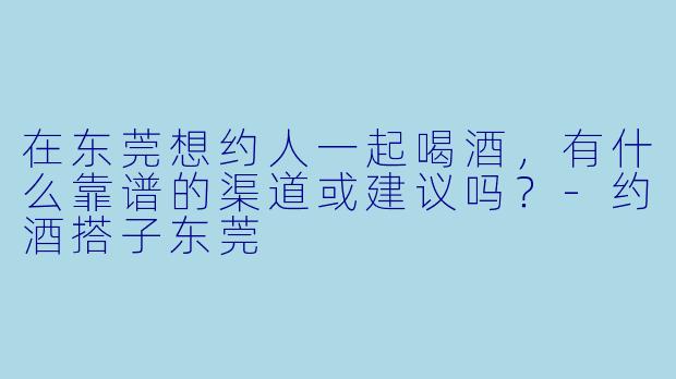 在东莞想约人一起喝酒，有什么靠谱的渠道或建议吗？-约酒搭子东莞