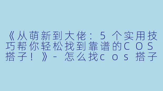 《从萌新到大佬：5个实用技巧帮你轻松找到靠谱的COS搭子！》-怎么找cos搭子