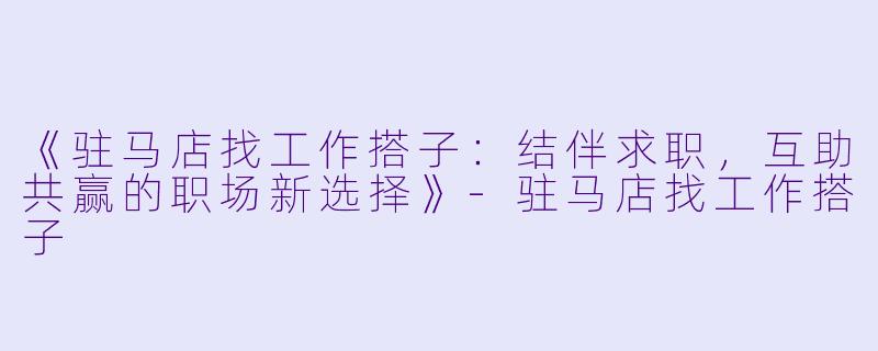 《驻马店找工作搭子:结伴求职,互助共赢的职场新选择》