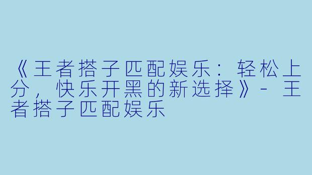 《王者搭子匹配娱乐：轻松上分，快乐开黑的新选择》-王者搭子匹配娱乐