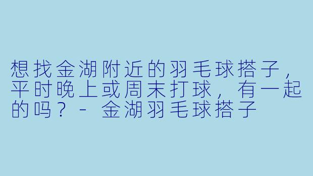 想找金湖附近的羽毛球搭子，平时晚上或周末打球，有一起的吗？-金湖羽毛球搭子