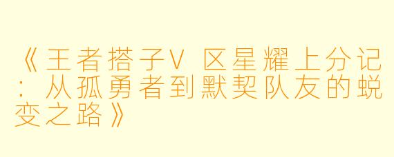 《王者搭子V区星耀上分记：从孤勇者到默契队友的蜕变之路》