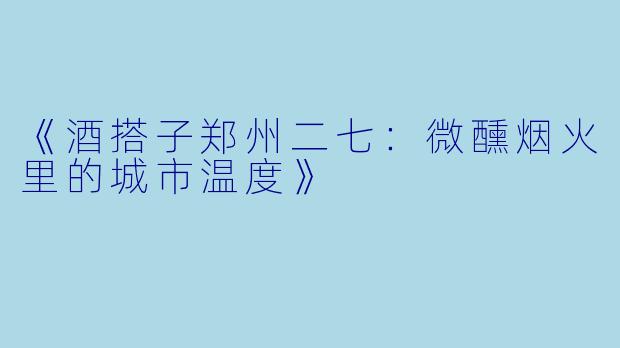 《酒搭子郑州二七：微醺烟火里的城市温度》