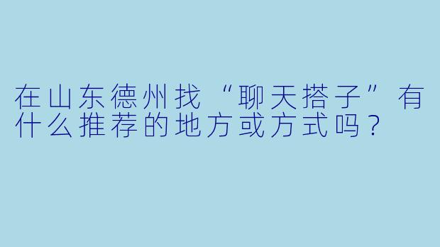 在山东德州找“聊天搭子”有什么推荐的地方或方式吗？