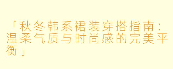 「秋冬韩系裙装穿搭指南：温柔气质与时尚感的完美平衡」