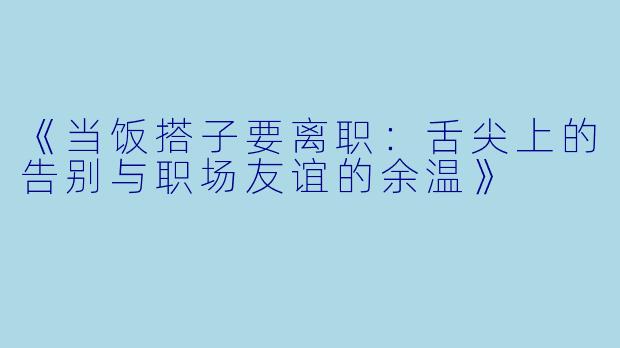 《当饭搭子要离职：舌尖上的告别与职场友谊的余温》