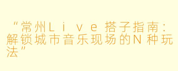 “常州Live搭子指南：解锁城市音乐现场的N种玩法”