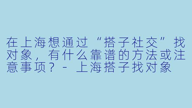 在上海想通过“搭子社交”找对象，有什么靠谱的方法或注意事项？-上海搭子找对象