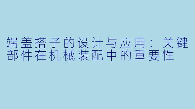 端盖搭子的设计与应用：关键部件在机械装配中的重要性