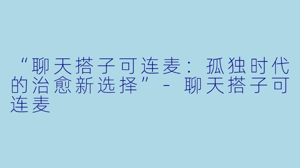 “聊天搭子可连麦：孤独时代的治愈新选择”-聊天搭子可连麦