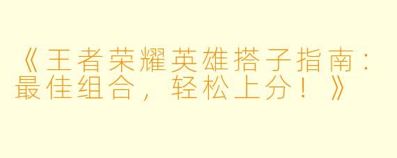 《王者荣耀英雄搭子指南：最佳组合，轻松上分！》