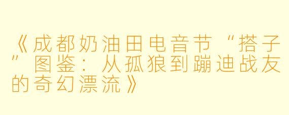 《成都奶油田电音节“搭子”图鉴：从孤狼到蹦迪战友的奇幻漂流》