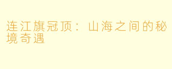 连江旗冠顶：山海之间的秘境奇遇