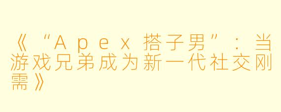 《“Apex搭子男”：当游戏兄弟成为新一代社交刚需》