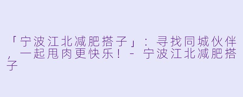「宁波江北减肥搭子」：寻找同城伙伴，一起甩肉更快乐！-宁波江北减肥搭子