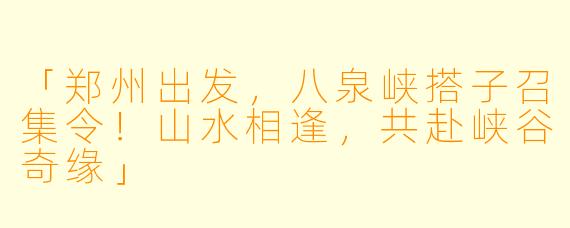 「郑州出发，八泉峡搭子召集令！山水相逢，共赴峡谷奇缘」