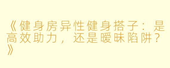 《健身房异性健身搭子：是高效助力，还是暧昧陷阱？》