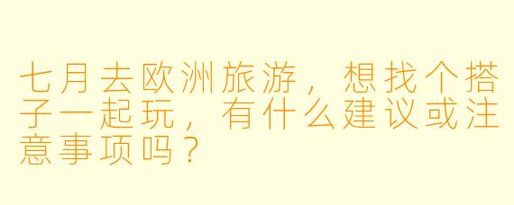 七月去欧洲旅游，想找个搭子一起玩，有什么建议或注意事项吗？