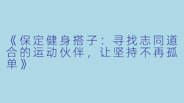 《保定健身搭子：寻找志同道合的运动伙伴，让坚持不再孤单》