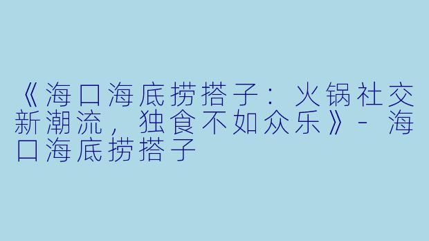 《海口海底捞搭子：火锅社交新潮流，独食不如众乐》-海口海底捞搭子
