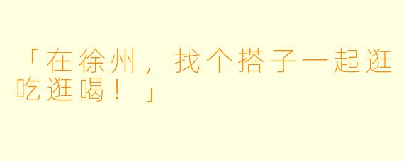 「在徐州，找个搭子一起逛吃逛喝！」