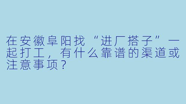在安徽阜阳找“进厂搭子”一起打工，有什么靠谱的渠道或注意事项？