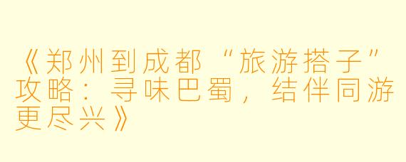《郑州到成都“旅游搭子”攻略：寻味巴蜀，结伴同游更尽兴》