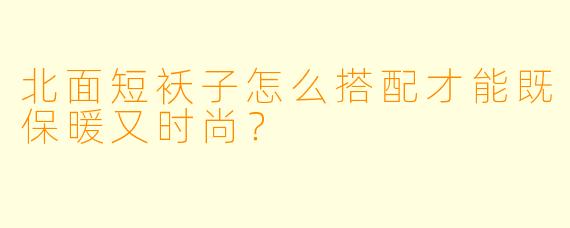北面短袄子怎么搭配才能既保暖又时尚？