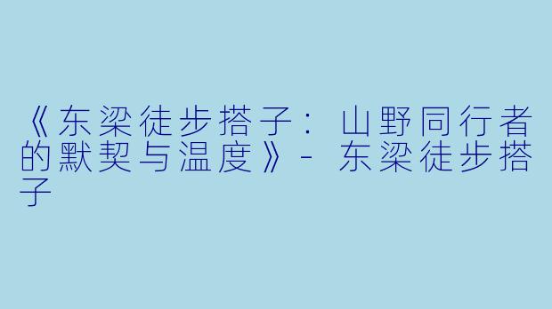 《东梁徒步搭子：山野同行者的默契与温度》-东梁徒步搭子