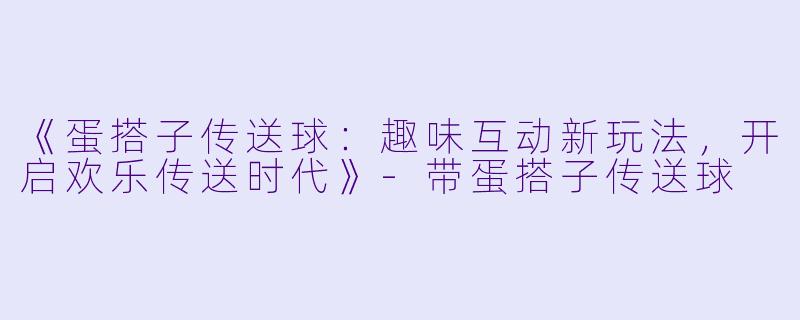 《蛋搭子传送球：趣味互动新玩法，开启欢乐传送时代》-带蛋搭子传送球