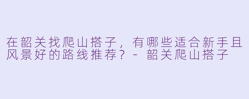 在韶关找爬山搭子，有哪些适合新手且风景好的路线推荐？-韶关爬山搭子