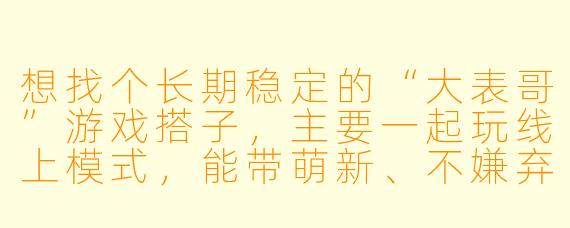 想找个长期稳定的“大表哥”游戏搭子，主要一起玩线上模式，能带萌新、不嫌弃手残的，有人一起吗？